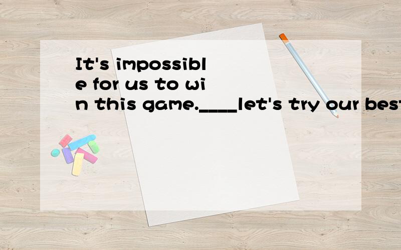 It's impossible for us to win this game.____let's try our best.A.possibleB.sorry to hear that请说出理由.