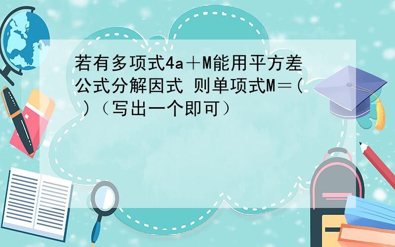 若有多项式4a＋M能用平方差公式分解因式 则单项式M＝( )（写出一个即可）