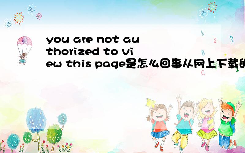 you are not authorized to view this page是怎么回事从网上下载的文档word,ppt都打不开,英文意思我明白,但是不知道是什么原因引起的,