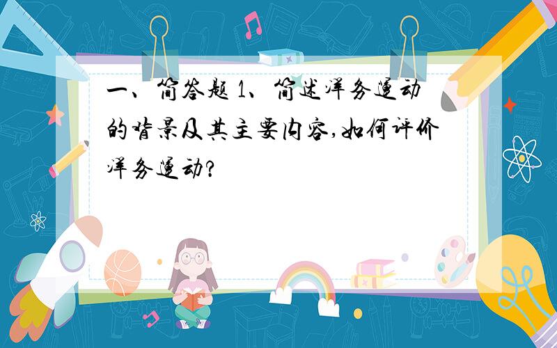 一、简答题 1、简述洋务运动的背景及其主要内容,如何评价洋务运动?