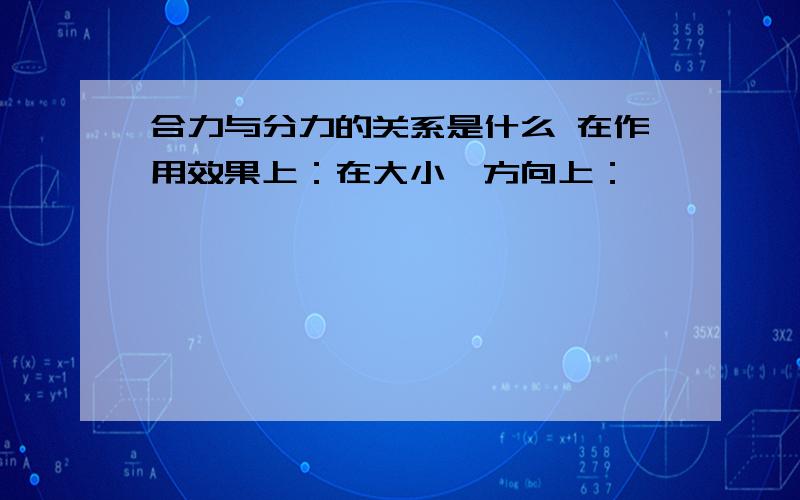 合力与分力的关系是什么 在作用效果上：在大小、方向上：