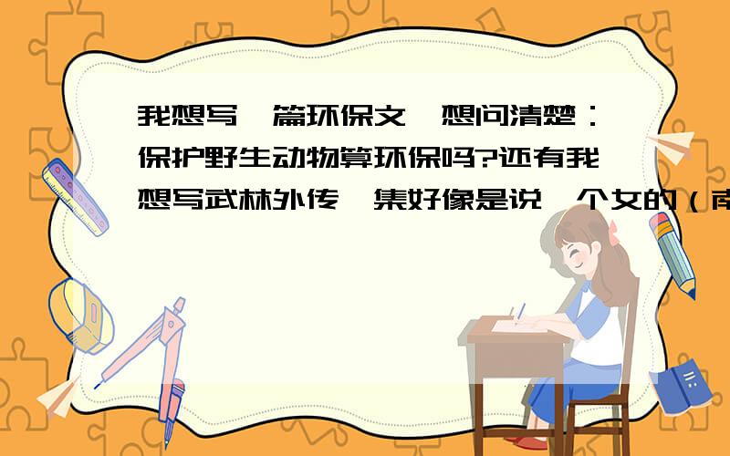 我想写一篇环保文,想问清楚：保护野生动物算环保吗?还有我想写武林外传一集好像是说一个女的（南宫）保护太过度!我想写：我这样环保行吗?你们说走题了吗?能在给我介绍一些环保知识