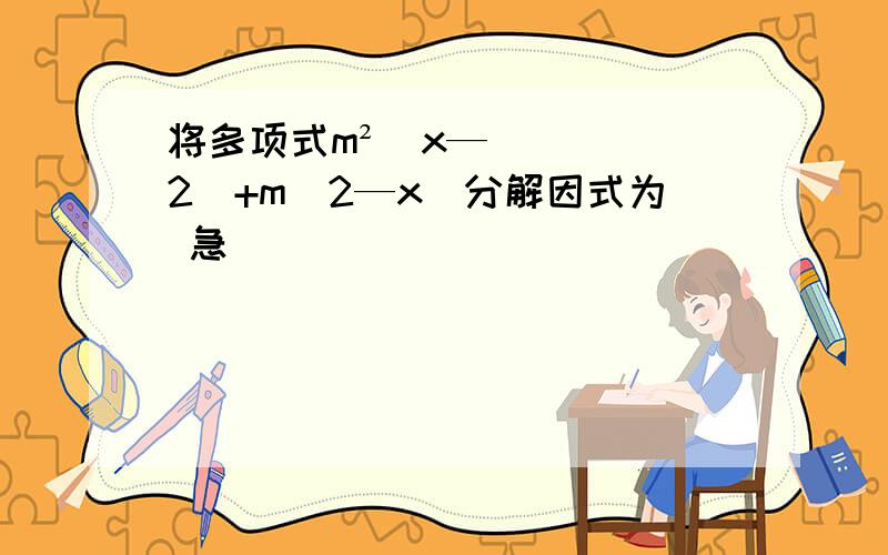 将多项式m²(x—2)+m(2—x)分解因式为 急