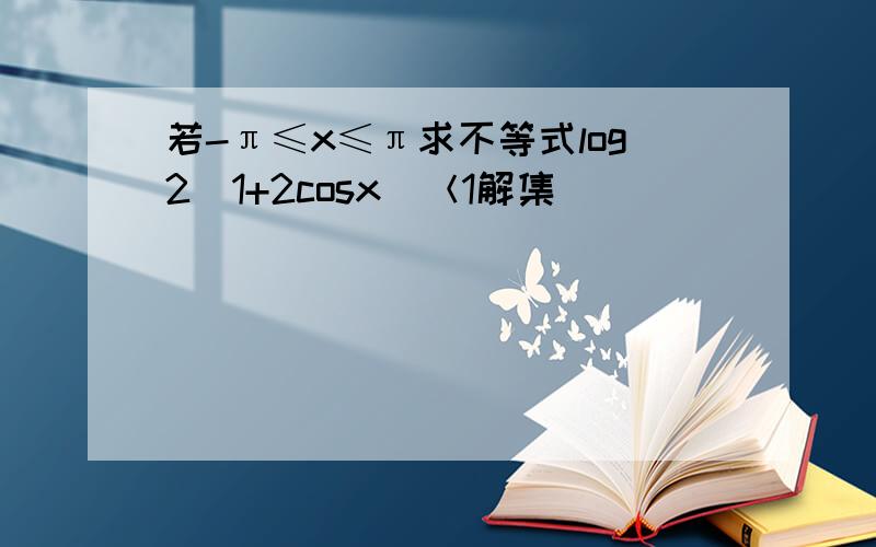 若-π≤x≤π求不等式log2（1+2cosx）＜1解集