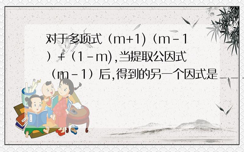 对于多项式（m+1)（m-1）+（1-m),当提取公因式（m-1）后,得到的另一个因式是________