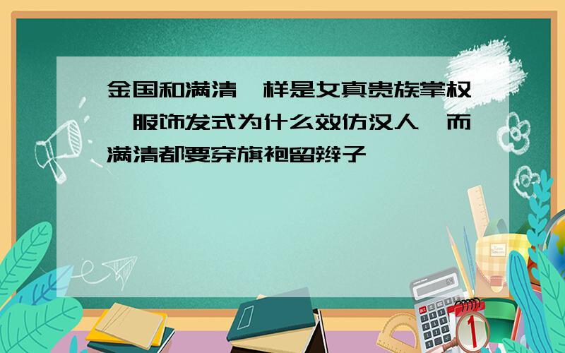 金国和满清一样是女真贵族掌权,服饰发式为什么效仿汉人,而满清都要穿旗袍留辫子