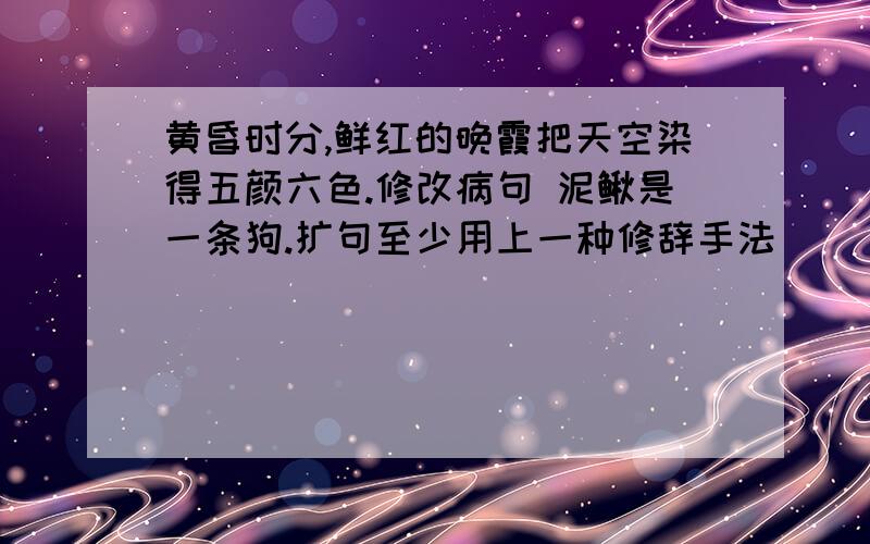 黄昏时分,鲜红的晚霞把天空染得五颜六色.修改病句 泥鳅是一条狗.扩句至少用上一种修辞手法