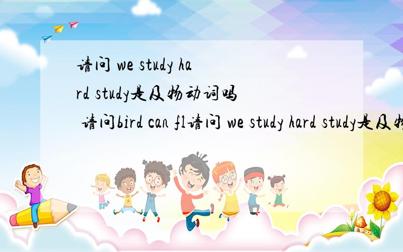 请问 we study hard study是及物动词吗 请问bird can fl请问 we study hard study是及物动词吗 请问bird can fly.中实意动词是