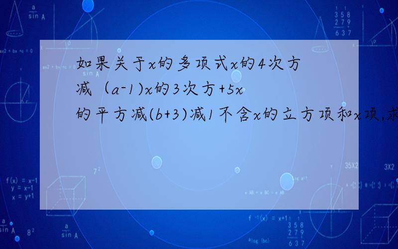 如果关于x的多项式x的4次方减（a-1)x的3次方+5x的平方减(b+3)减1不含x的立方项和x项,求a,b的值