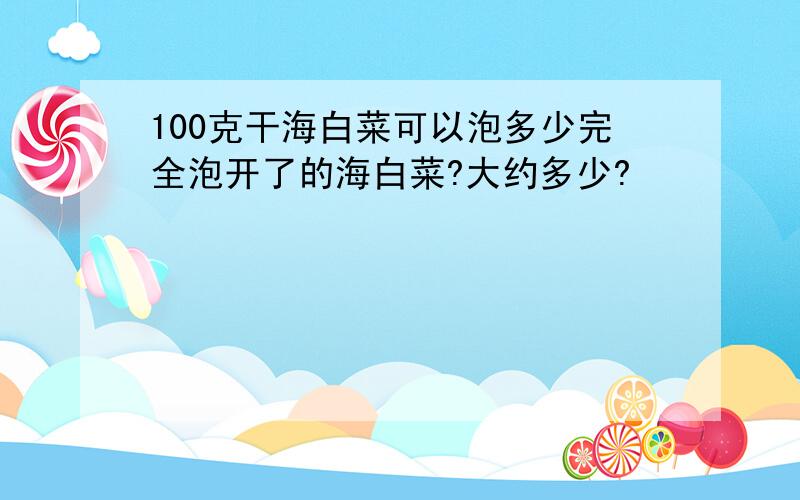 100克干海白菜可以泡多少完全泡开了的海白菜?大约多少?