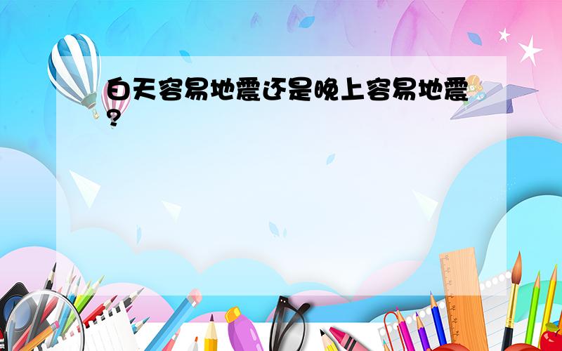 白天容易地震还是晚上容易地震?