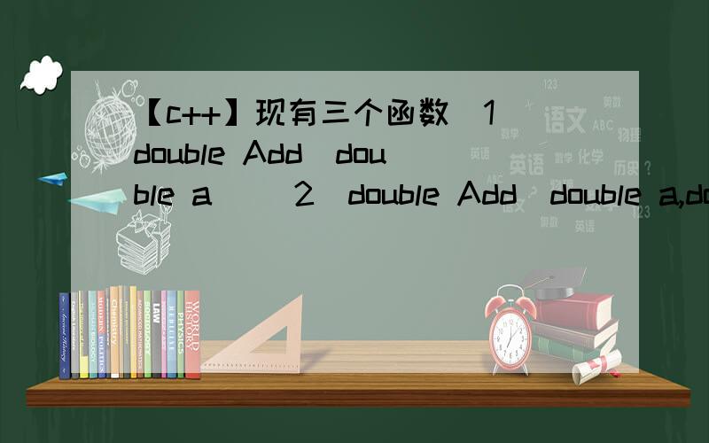 【c++】现有三个函数（1）double Add(double a) (2)double Add(double a,double b) (3)……如题,(3) int Add(double a,double b,double c=0)现在对Add函数进行调用,编译出现错误的是A.Add(3) B.Add(3.3,3.4) C.Add(2.3,3.1,3.2) D.Add(3