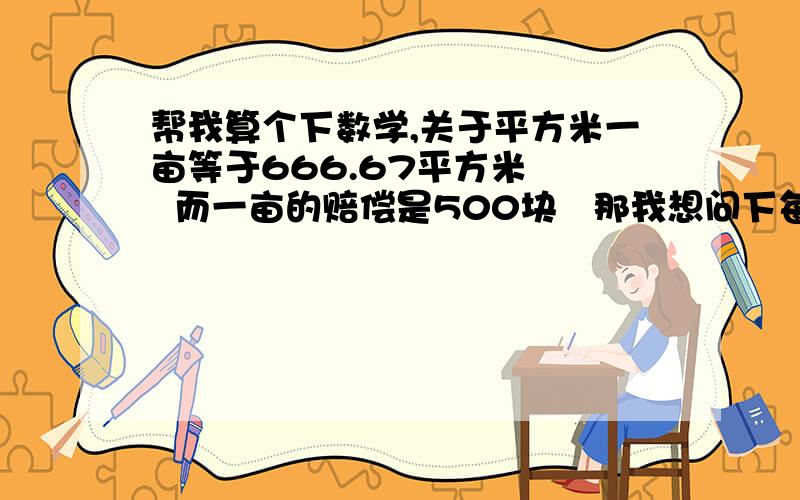 帮我算个下数学,关于平方米一亩等于666.67平方米    而一亩的赔偿是500块   那我想问下每平方米的赔偿是多少钱! 1分地等于66,.7平方米,那么房子的面积  66平方米的也是1分地哟?