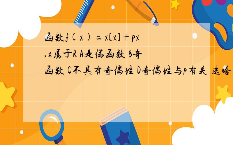 函数f(x)=x[x]+px,x属于R A是偶函数 B奇函数 C不具有奇偶性 D奇偶性与p有关 选啥