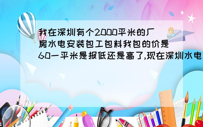 我在深圳有个2000平米的厂房水电安装包工包料我包的价是60一平米是报低还是高了,现在深圳水电安装是多少