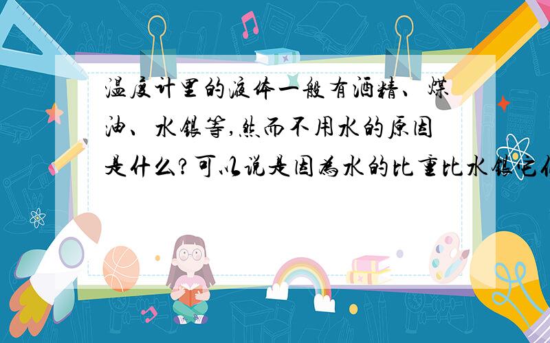 温度计里的液体一般有酒精、煤油、水银等,然而不用水的原因是什么?可以说是因为水的比重比水银它们重吗