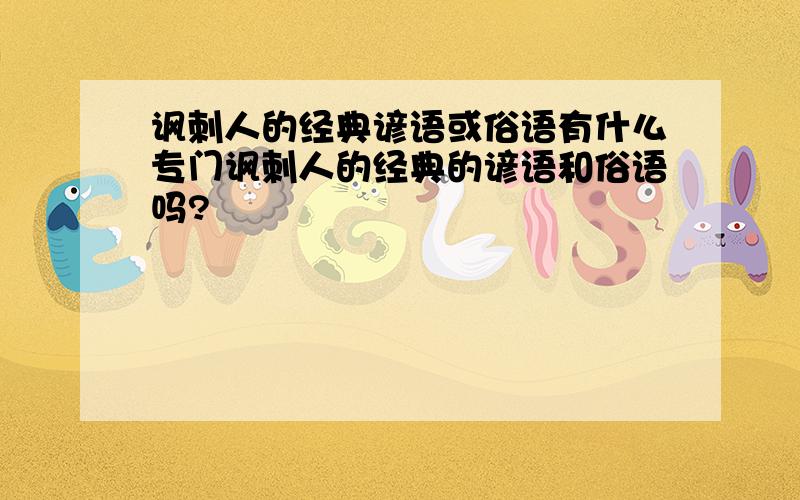 讽刺人的经典谚语或俗语有什么专门讽刺人的经典的谚语和俗语吗?