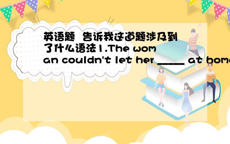 英语题  告诉我这道题涉及到了什么语法1.The woman couldn't let her _____ at home alone A.stay B.to stay C.staying D.stayed告诉我这道题涉及到了什么语法