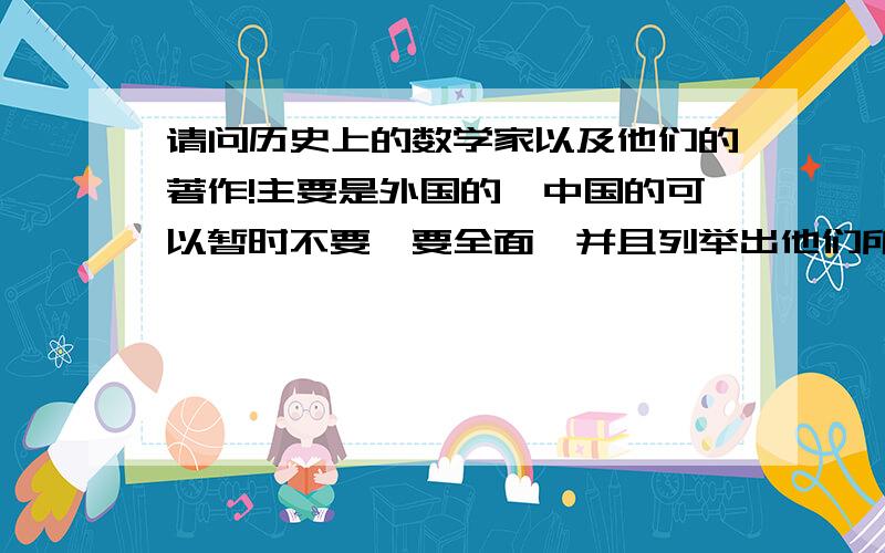 请问历史上的数学家以及他们的著作!主要是外国的,中国的可以暂时不要,要全面,并且列举出他们所有的著作,没有著作的最好把记载其成果的书列举出来,因为本人想要学习他们的成果.