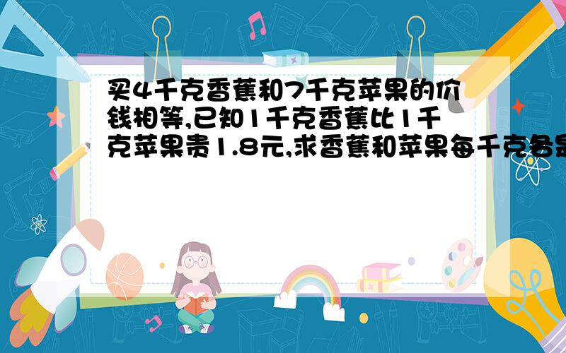 买4千克香蕉和7千克苹果的价钱相等,已知1千克香蕉比1千克苹果贵1.8元,求香蕉和苹果每千克各是多少钱?