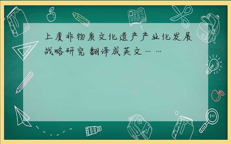 上虞非物质文化遗产产业化发展战略研究 翻译成英文……