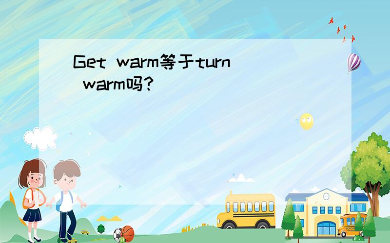 Get warm等于turn warm吗?