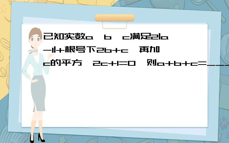 已知实数a、b、c满足2|a-1|+根号下2b+c,再加c的平方—2c+1=0,则a+b+c=_____