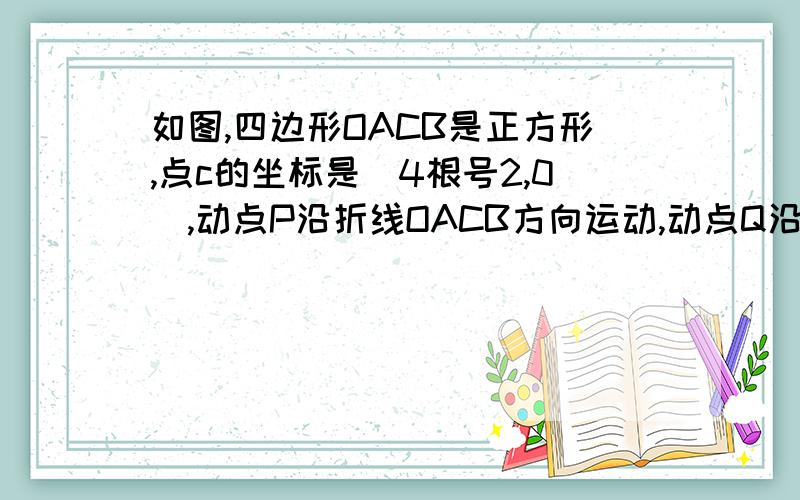 如图,四边形OACB是正方形,点c的坐标是(4根号2,0),动点P沿折线OACB方向运动,动点Q沿折线OBCA方向运动,正方形的边长是4（1）若P点运动速度是每秒1个单位长度,Q点运动速度是每秒2个单位长度.点P,Q