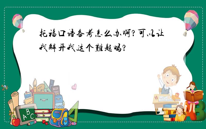 托福口语备考怎么办啊?可以让我解开我这个难题吗?