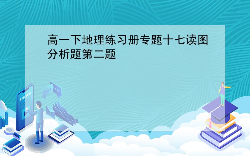 高一下地理练习册专题十七读图分析题第二题