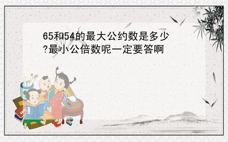 65和54的最大公约数是多少?最小公倍数呢一定要答啊