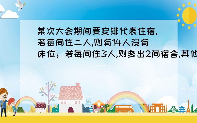 某次大会期间要安排代表住宿,若每间住二人,则有14人没有床位；若每间住3人,则多出2间宿舍,其他宿舍均某次大会期间要安排代表住宿,若每间住二人,则有114人没有床位；若每间住3人,则多出2