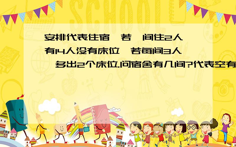 安排代表住宿,若毎间住2人,有14人没有床位,若每间3人,多出2个床位.问宿舍有几间?代表空有几个人?对于这道题我对于您的讲解还是不太懂、您可不可以在帮我讲解一下?