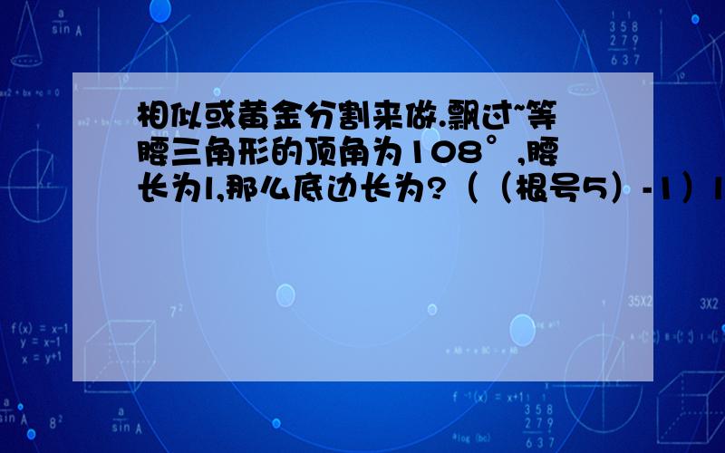 相似或黄金分割来做.飘过~等腰三角形的顶角为108°,腰长为l,那么底边长为?（（根号5）-1）l/2