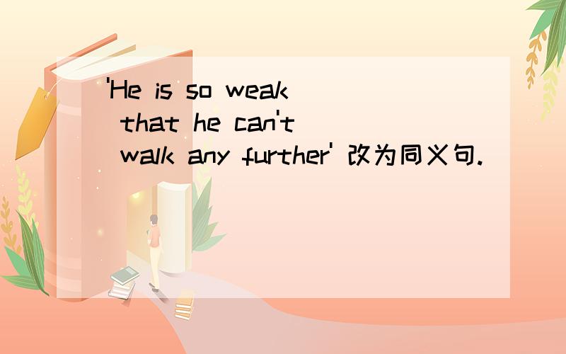 'He is so weak that he can't walk any further' 改为同义句.