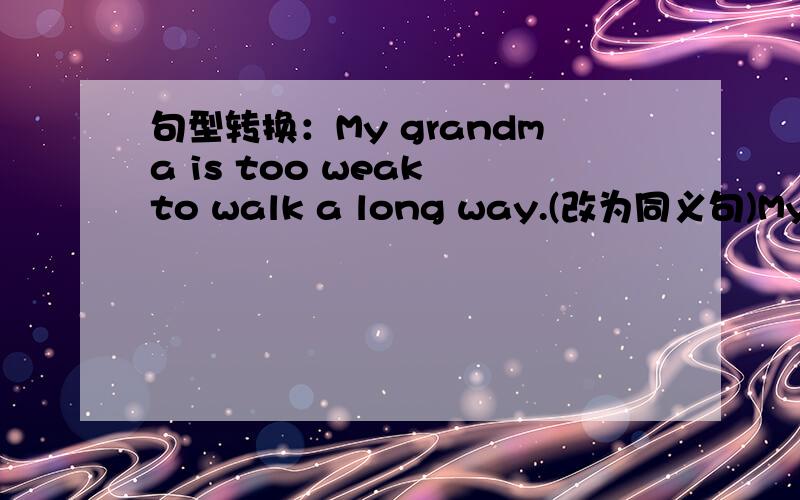 句型转换：My grandma is too weak to walk a long way.(改为同义句)My grandma is _______ _______ _______ to walk a long way.