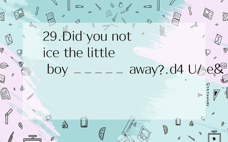 29.Did you notice the little boy _____ away?.d4 U/ e& V& Q% M29.Did you notice the little boy _____ away?.A.took the candy and run B.taking the candy and run C.take the candy and run D.who taking the candy and running 选哪个 为什么 不能选另