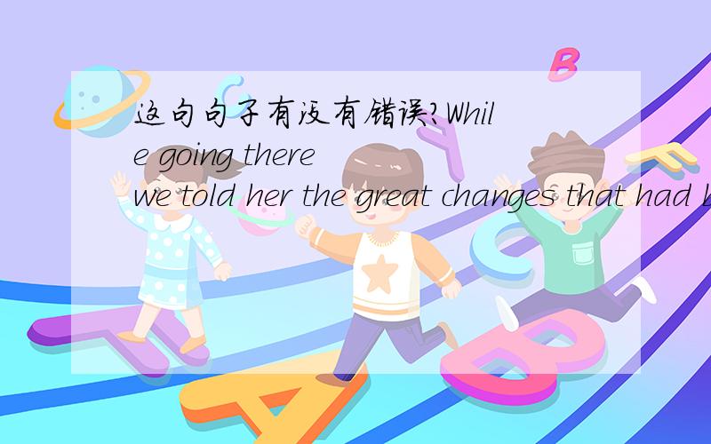 这句句子有没有错误?While going there we told her the great changes that had been taken place in our country in the past a few years and Alice told us a lot about youth in America.有几处错误?