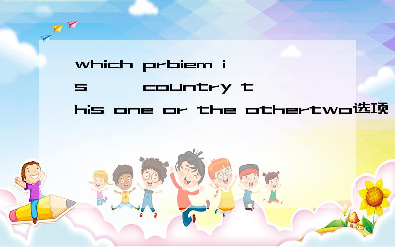 which prbiem is —— country this one or the othertwo选项 A more B the more C most D the most