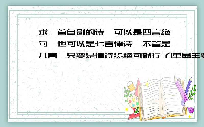 求一首自创的诗,可以是四言绝句,也可以是七言律诗,不管是几言,只要是律诗货绝句就行了!单最主要就是自创的,