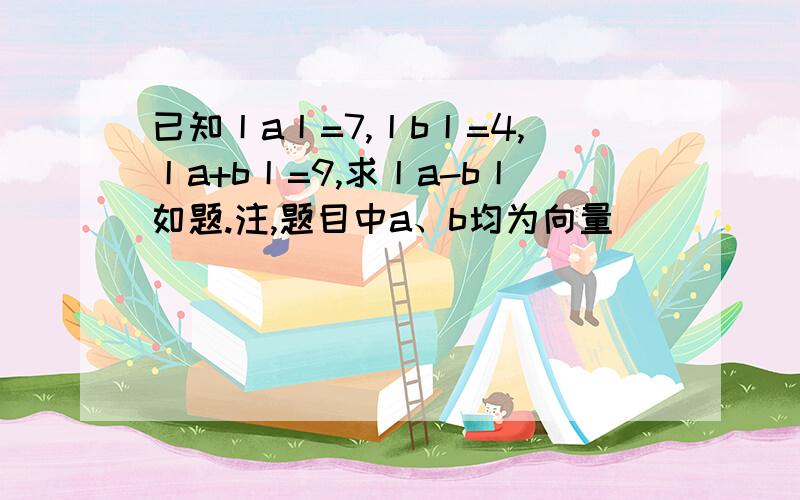 已知丨a丨=7,丨b丨=4,丨a+b丨=9,求丨a-b丨如题.注,题目中a、b均为向量