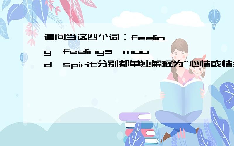 请问当这四个词：feeling,feelings,mood,spirit分别都单独解释为“心情或情绪”时的区别?希望给出每个词的释义及用法还有它们的使用区别.不要搬字典,