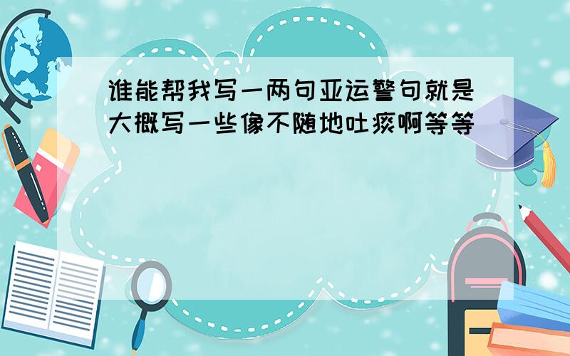 谁能帮我写一两句亚运警句就是大概写一些像不随地吐痰啊等等