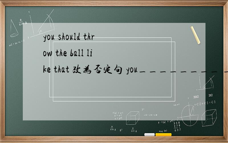 you should throw the ball like that 改为否定句 you________ _________ the ball like that2 you'd better stay in the hospital for another few days改成一般疑问句_____you better _______ in the hospital for another few days?3 