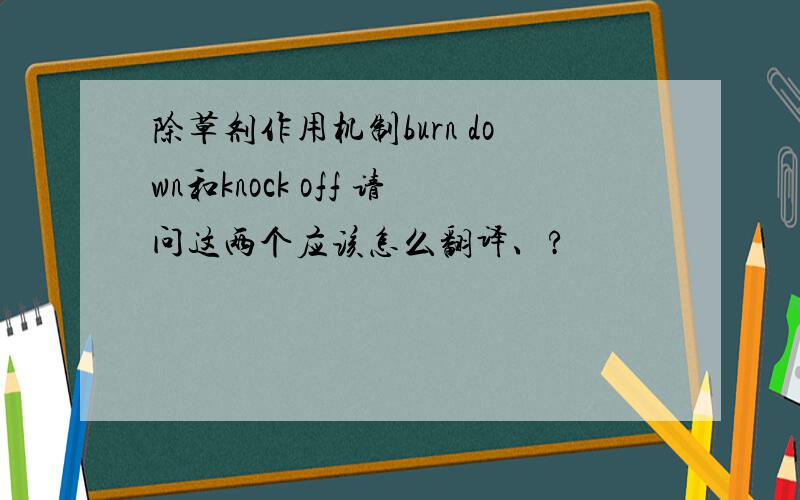 除草剂作用机制burn down和knock off 请问这两个应该怎么翻译、?