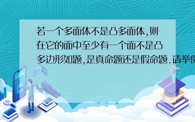 若一个多面体不是凸多面体,则在它的面中至少有一个面不是凸多边形如题,是真命题还是假命题.请举例说明理由