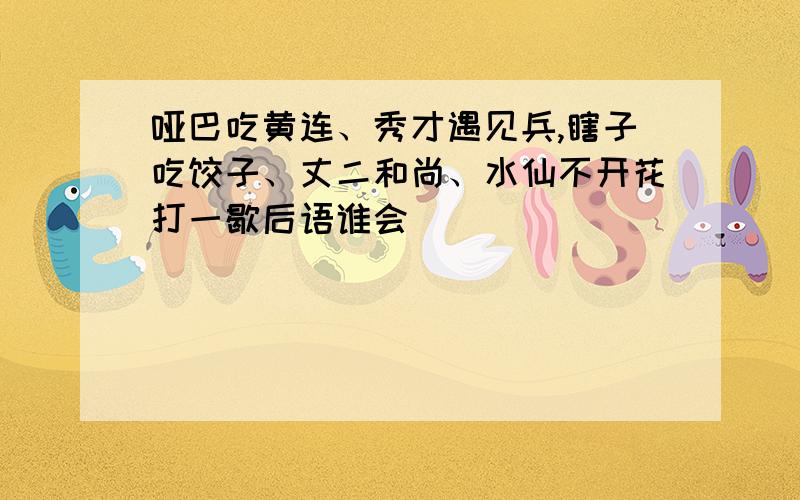 哑巴吃黄连、秀才遇见兵,瞎子吃饺子、丈二和尚、水仙不开花打一歇后语谁会