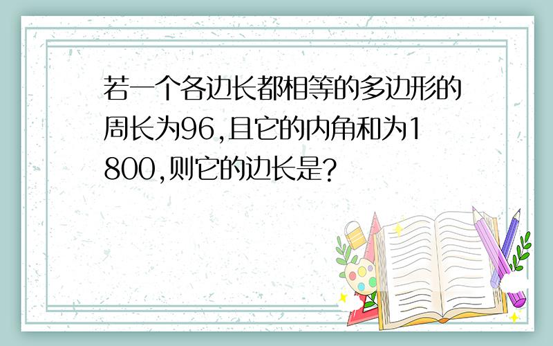 若一个各边长都相等的多边形的周长为96,且它的内角和为1800,则它的边长是?