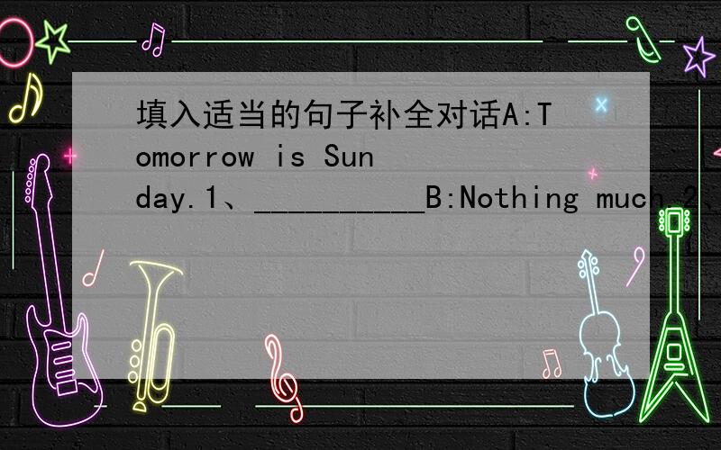 填入适当的句子补全对话A:Tomorrow is Sunday.1、__________B:Nothing much.2、_________A:I'm going to shop.Would you like to go with me?B:3、___________A:Let's meet tomorrow afternoon.B:4、___________A:Let's go there by bus.B:Are we going