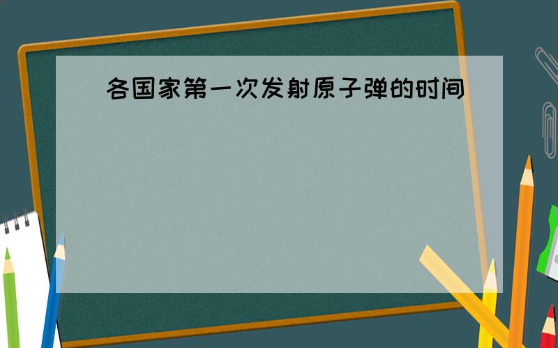 各国家第一次发射原子弹的时间